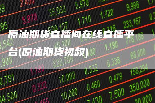 原油期货直播间在线直播平台(原油期货视频)