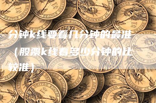 分钟k线要看几分钟的最准（股票k线看多少分钟的比较准）