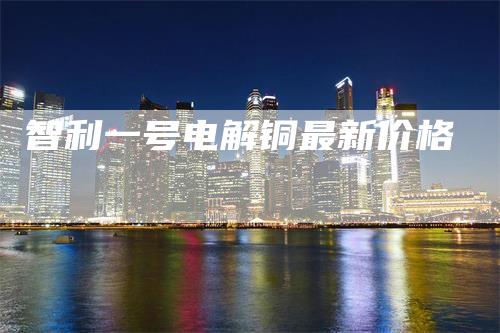 智利一号电解铜最新价格