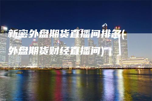 新密外盘期货直播间排名(外盘期货财经直播间)