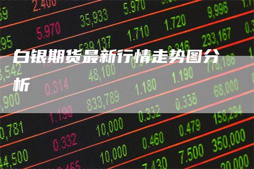 白银期货最新行情走势图分析