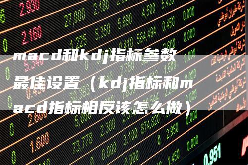 macd和kdj指标参数最佳设置（kdj指标和macd指标相反该怎么做）