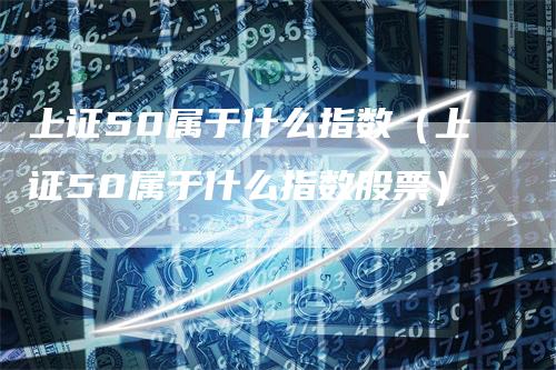上证50属于什么指数（上证50属于什么指数股票）
