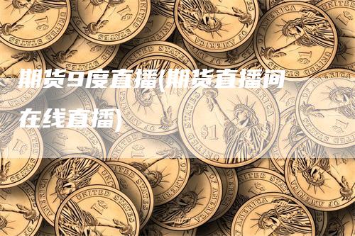 期货9度直播(期货直播间在线直播)-恒远期货