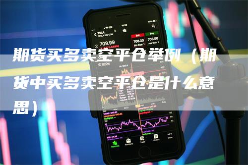 期货买多卖空平仓举例（期货中买多卖空平仓是什么意思）