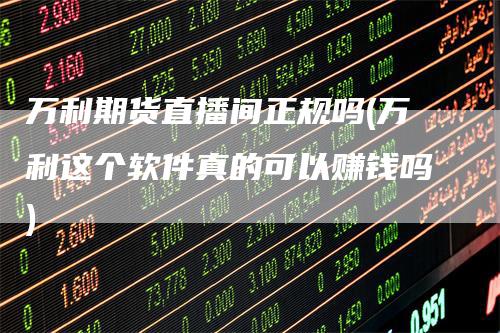 万利期货直播间正规吗(万利这个软件真的可以赚钱吗)