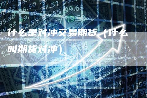 什么是对冲交易期货（什么叫期货对冲）