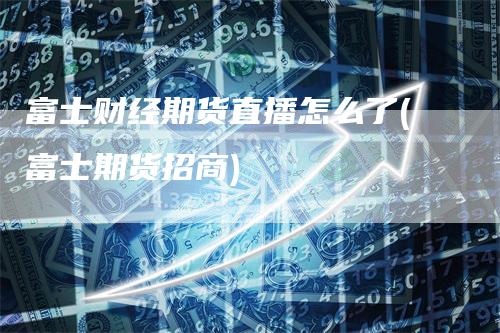 富士财经期货直播怎么了(富士期货招商)