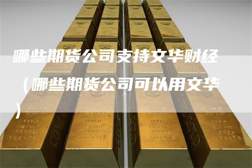 哪些期货公司支持文华财经（哪些期货公司可以用文华）