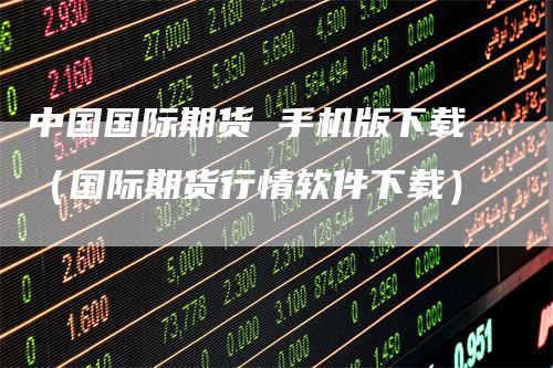 中国国际期货 手机版下载（国际期货行情软件下载）