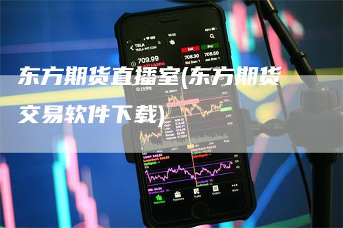 东方期货直播室(东方期货交易软件下载)