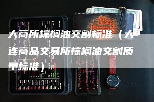 大商所棕榈油交割标准（大连商品交易所棕榈油交割质量标准）