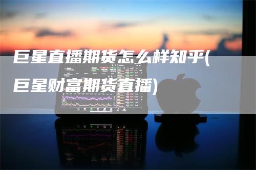巨星直播期货怎么样知乎(巨星财富期货直播)-恒远期货