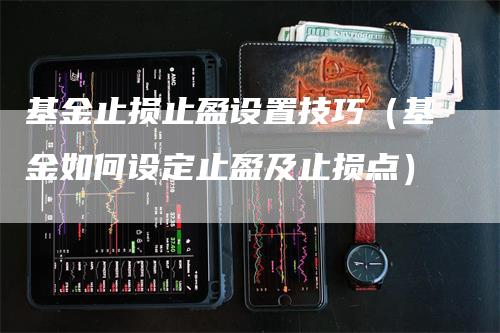 基金止损止盈设置技巧（基金如何设定止盈及止损点）