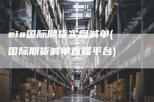 eia国际期货实盘喊单(国际期货喊单直播平台)-恒远期货