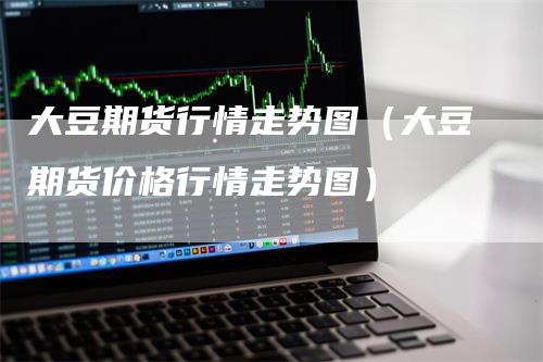 大豆期货行情走势图（大豆期货价格行情走势图）