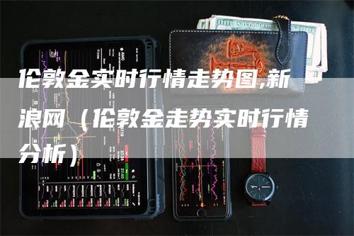 伦敦金实时行情走势图,新浪网（伦敦金走势实时行情分析）
