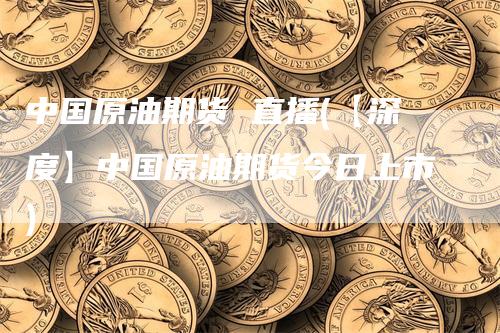 中国原油期货 直播(【深度】中国原油期货今日上市)
