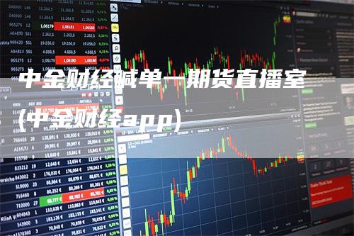 中金财经喊单一期货直播室(中金财经app)