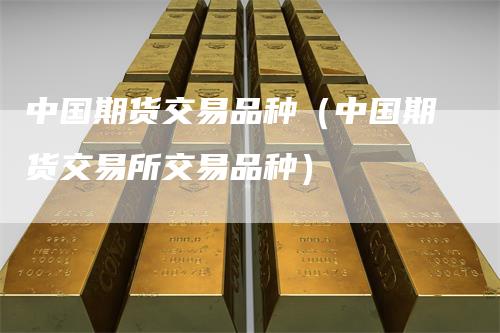 中国期货交易品种（中国期货交易所交易品种）