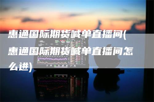 惠通国际期货喊单直播间(惠通国际期货喊单直播间怎么进)