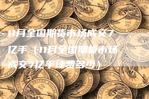 11月全国期货市场成交7亿手（11月全国期货市场成交7亿手续费多少）