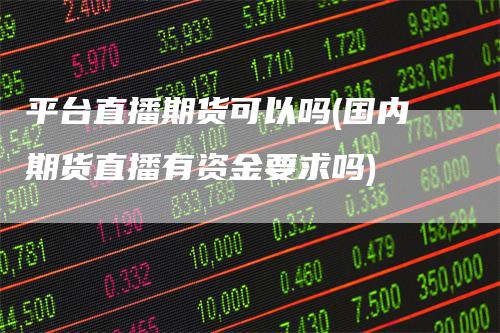 平台直播期货可以吗(国内期货直播有资金要求吗)-恒远期货
