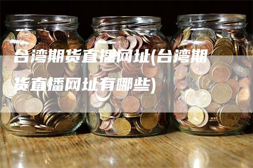 台湾期货直播网址(台湾期货直播网址有哪些)