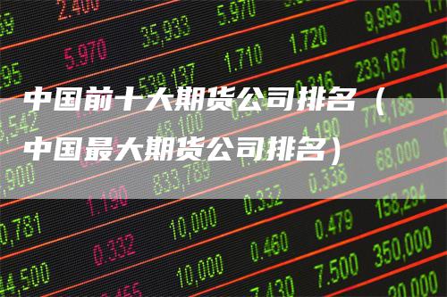 中国前十大期货公司排名(中国最大期货公司排名)-恒远期货