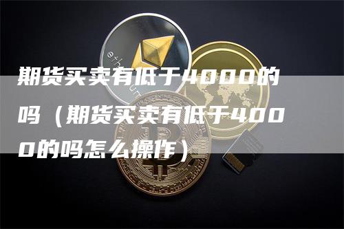 期货买卖有低于4000的吗（期货买卖有低于4000的吗怎么操作）