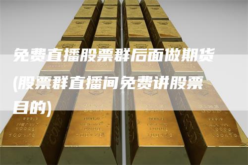 免费直播股票群后面做期货(股票群直播间免费讲股票目的)