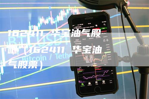 162411 华宝油气股吧（162411 华宝油气股票）