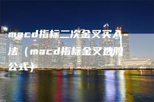 macd指标二次金叉买入法（macd指标金叉选股公式）