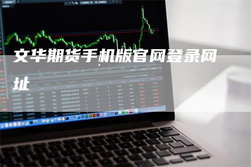 文华期货手机版官网登录网址-恒远期货