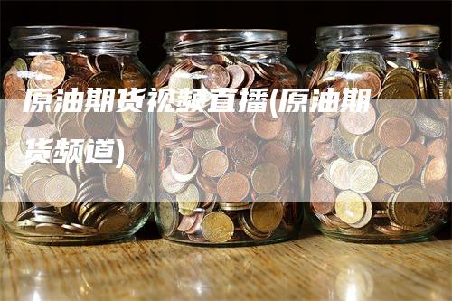 原油期货视频直播(原油期货频道)