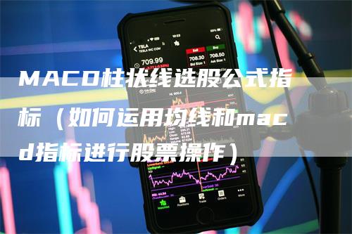 MACD柱状线选股公式指标（如何运用均线和macd指标进行股票操作）