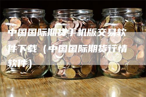 中国国际期货手机版交易软件下载(中国国际期货行情软件)-恒远期货
