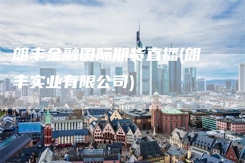 朗丰金融国际期货直播(朗丰实业有限公司)