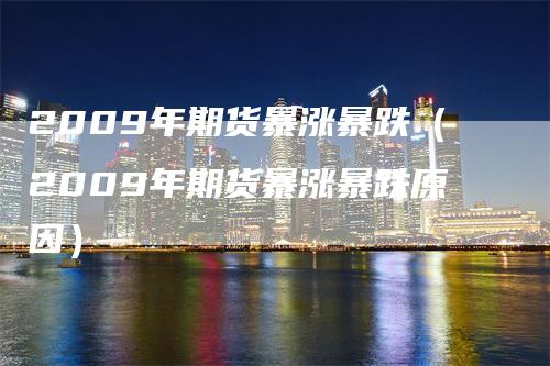 2009年期货暴涨暴跌（2009年期货暴涨暴跌原因）