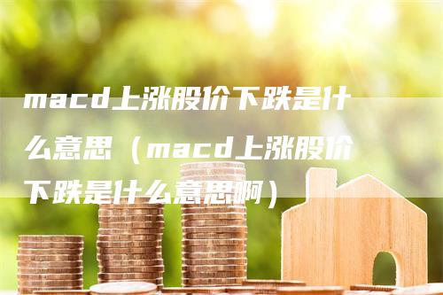 macd上涨股价下跌是什么意思（macd上涨股价下跌是什么意思啊）