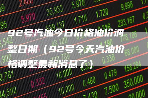 92号汽油今日价格油价调整日期（92号今天汽油价格调整最新消息了）