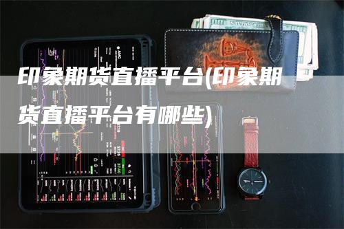 印象期货直播平台(印象期货直播平台有哪些)