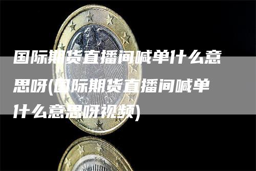 国际期货直播间喊单什么意思呀(国际期货直播间喊单什么意思呀视频)-恒远期货