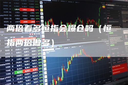 两倍看多恒指会爆仓吗(恒指两倍做多)-恒远期货