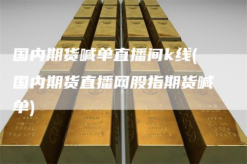 国内期货喊单直播间k线(国内期货直播网股指期货喊单)