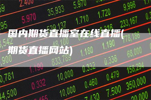 国内期货直播室在线直播(期货直播网站)