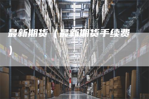 最新期货（最新期货手续费）