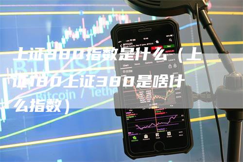 上证380指数是什么（上证180上证380是啥什么指数）