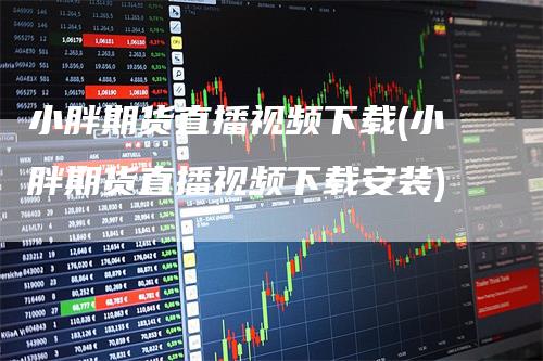 小胖期货直播视频下载(小胖期货直播视频下载安装)