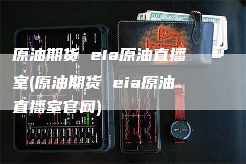 原油期货 eia原油直播室(原油期货 eia原油直播室官网)